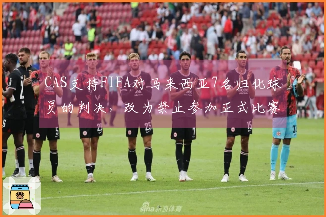 CAS支持FIFA对马来西亚7名归化球员的判决，改为禁止参加正式比赛
