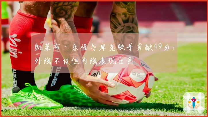 凯莱布·乐福与库克联手贡献49分，外线不佳但内线表现出色