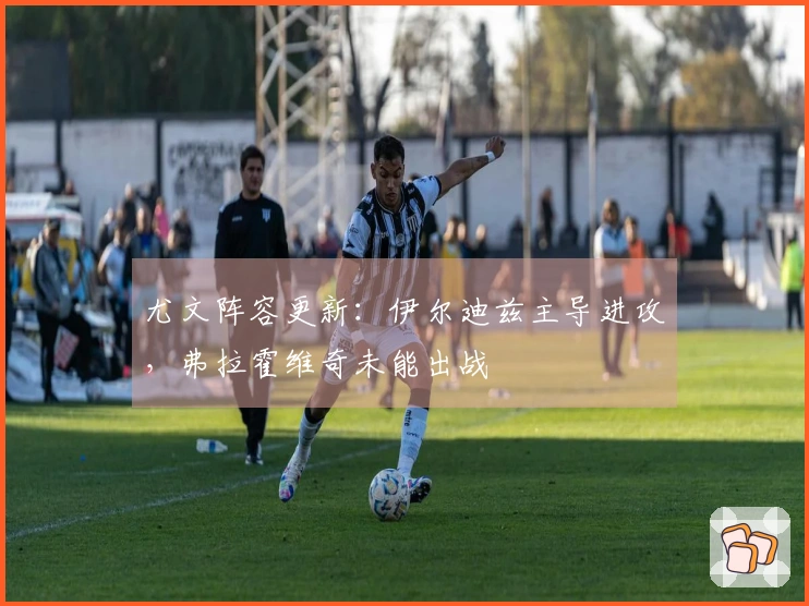 尤文阵容更新：伊尔迪兹主导进攻，弗拉霍维奇未能出战