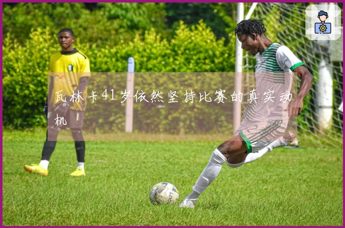 瓦林卡41岁依然坚持比赛的真实动机