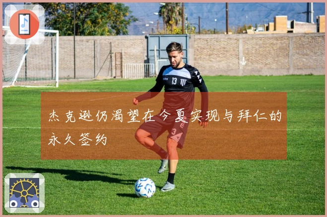 杰克逊仍渴望在今夏实现与拜仁的永久签约