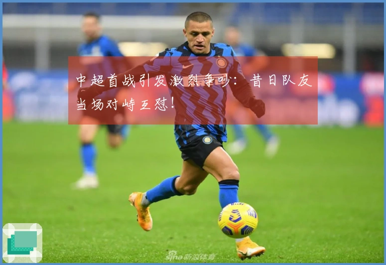 中超首战引发激烈争吵：昔日队友当场对峙互怼！