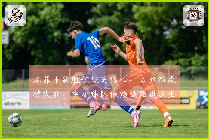 本菲卡获胜但缺乏信心，吉尔维森特失利，中小球队依赖边路进攻生存