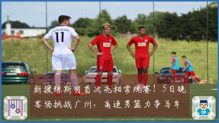 新援琼斯将首次亮相常规赛！5日晚客场挑战广州，高速男篮力争马年开门红
