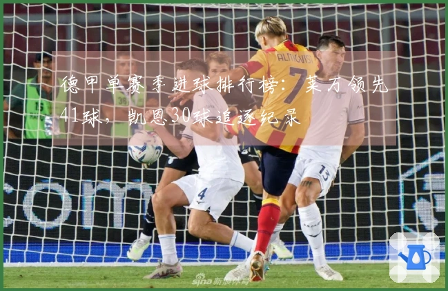 德甲单赛季进球排行榜：莱万领先41球，凯恩30球追逐纪录