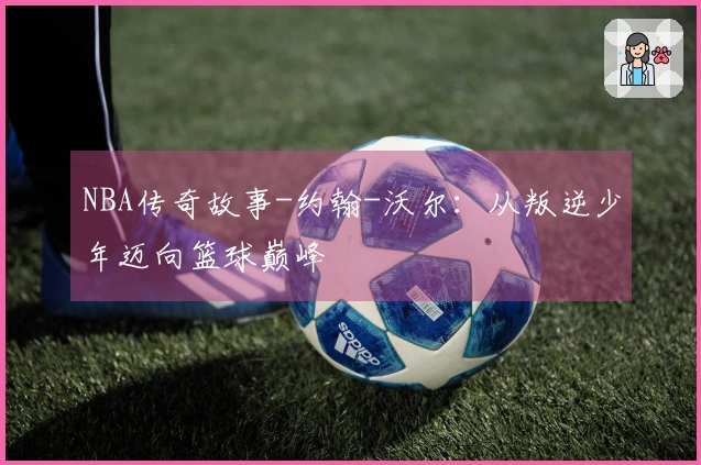 NBA传奇故事-约翰-沃尔：从叛逆少年迈向篮球巅峰