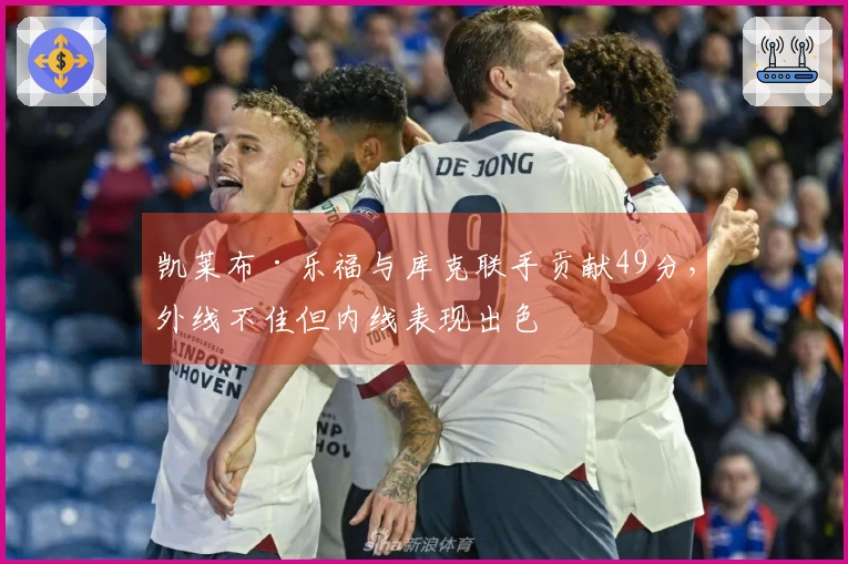 凯莱布·乐福与库克联手贡献49分，外线不佳但内线表现出色