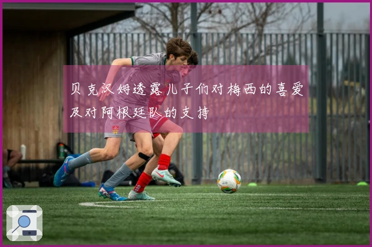 贝克汉姆透露儿子们对梅西的喜爱及对阿根廷队的支持