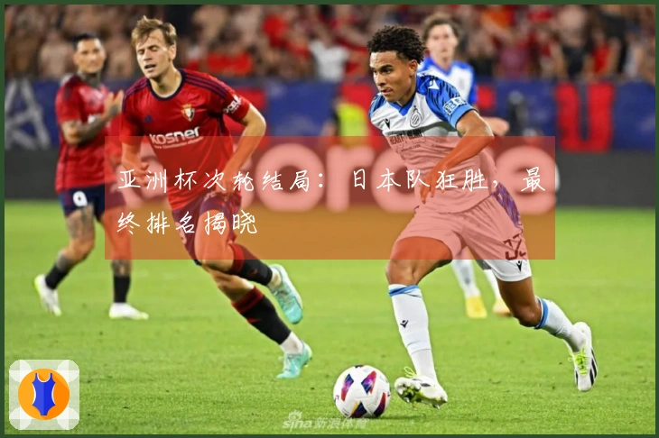 亚洲杯次轮结局：日本队狂胜，最终排名揭晓