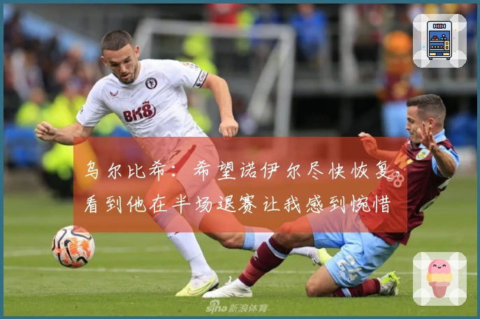 乌尔比希：希望诺伊尔尽快恢复，看到他在半场退赛让我感到惋惜