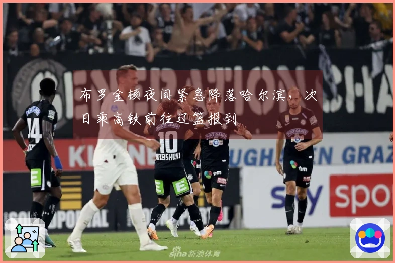 布罗金顿夜间紧急降落哈尔滨，次日乘高铁前往辽篮报到