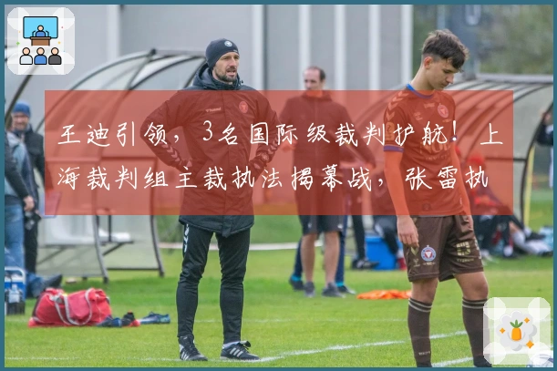 王迪引领，3名国际级裁判护航！上海裁判组主裁执法揭幕战，张雷执裁鲁辽对决