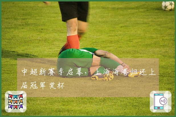 中超新赛季启幕,上海海港归还上届冠军奖杯