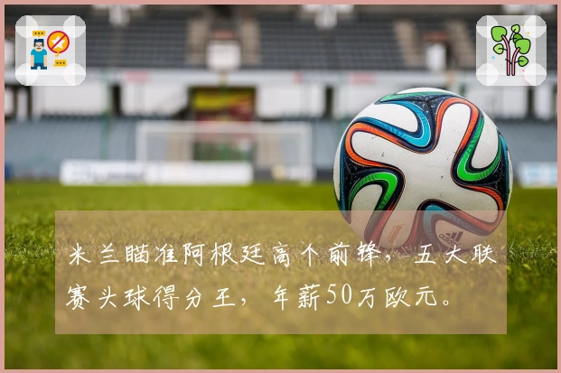 米兰瞄准阿根廷高个前锋，五大联赛头球得分王，年薪50万欧元。