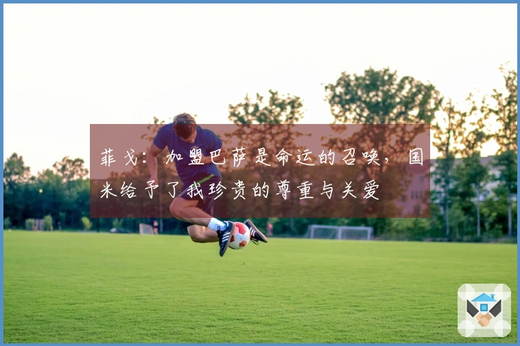 菲戈：加盟巴萨是命运的召唤，国米给予了我珍贵的尊重与关爱