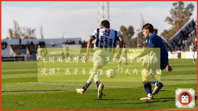 长时间使用骨传导耳机会导致听力受损?医学专家指出:7天内为关键治疗阶段