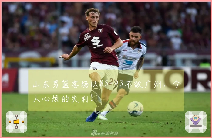 山东男篮客场以85-93不敌广州，令人心烦的失利！