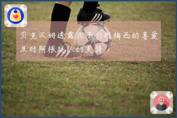 贝克汉姆透露儿子们对梅西的喜爱及对阿根廷队的支持